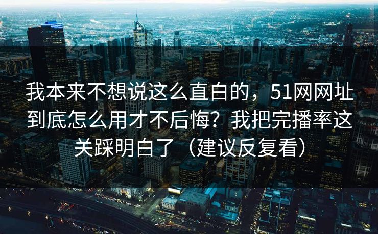 我本来不想说这么直白的，51网网址到底怎么用才不后悔？我把完播率这关踩明白了（建议反复看）