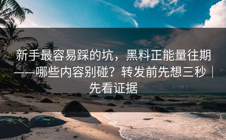 新手最容易踩的坑，黑料正能量往期——哪些内容别碰？转发前先想三秒｜先看证据