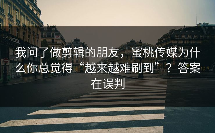 我问了做剪辑的朋友,蜜桃传媒为什么你总觉得“越来越难刷到”?答案在误判 我问了做剪辑的朋友,蜜桃传媒为什么你总觉得“越来越难刷到”?答案在误判