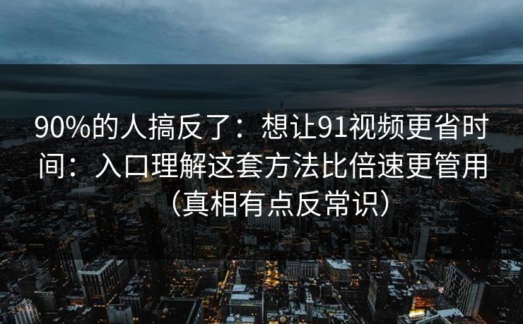 90%的人搞反了：想让91视频更省时间：入口理解这套方法比倍速更管用（真相有点反常识）