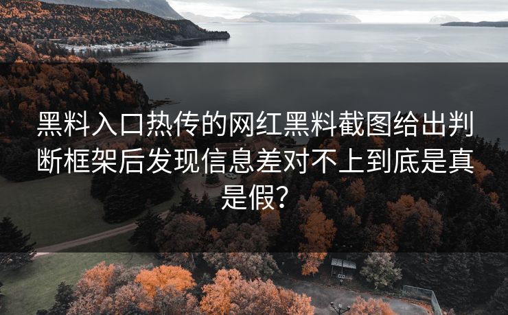 黑料入口热传的网红黑料截图给出判断框架后发现信息差对不上到底是真是假？