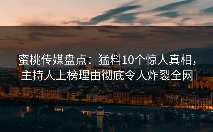 蜜桃传媒盘点：猛料10个惊人真相，主持人上榜理由彻底令人炸裂全网