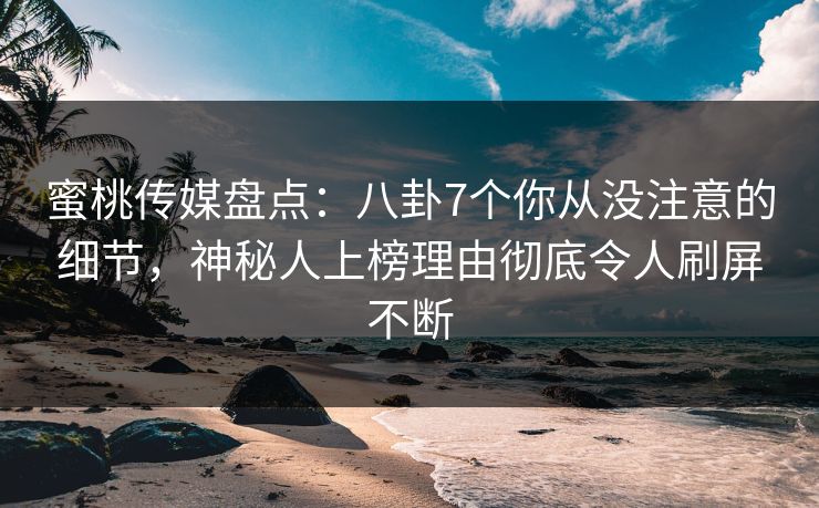 蜜桃传媒盘点：八卦7个你从没注意的细节，神秘人上榜理由彻底令人刷屏不断