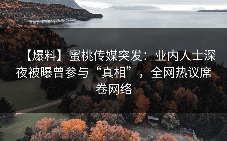 【爆料】蜜桃传媒突发：业内人士深夜被曝曾参与“真相”，全网热议席卷网络