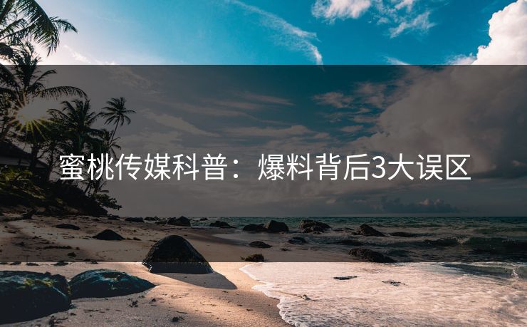 蜜桃传媒科普：爆料背后3大误区