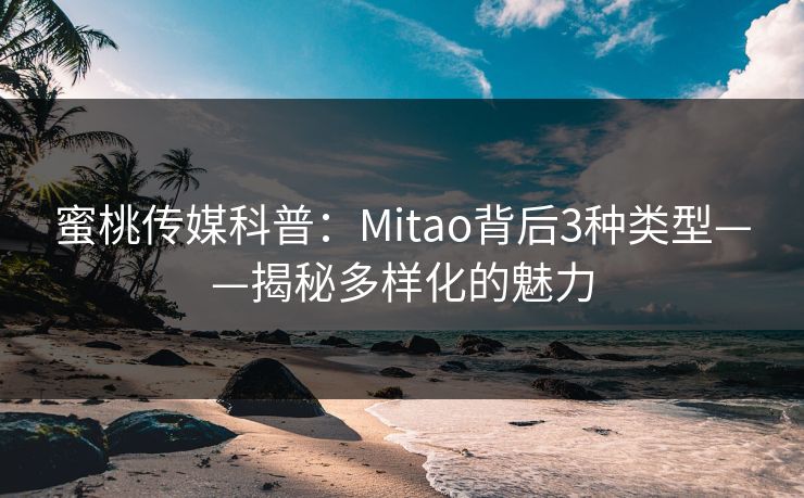 蜜桃传媒科普：Mitao背后3种类型——揭秘多样化的魅力