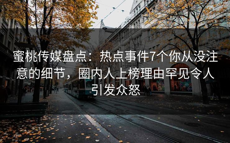 蜜桃传媒盘点：热点事件7个你从没注意的细节，圈内人上榜理由罕见令人引发众怒
