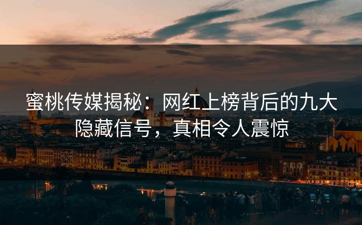 蜜桃传媒揭秘：网红上榜背后的九大隐藏信号，真相令人震惊