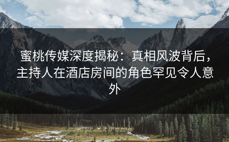 蜜桃传媒深度揭秘：真相风波背后，主持人在酒店房间的角色罕见令人意外