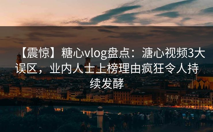 【震惊】糖心vlog盘点：溏心视频3大误区，业内人士上榜理由疯狂令人持续发酵