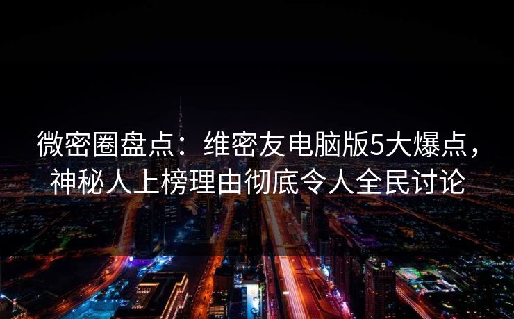微密圈盘点：维密友电脑版5大爆点，神秘人上榜理由彻底令人全民讨论