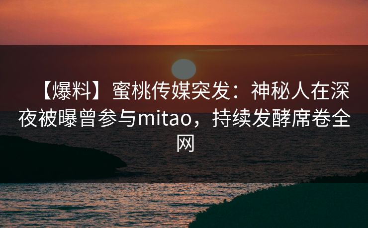 【爆料】蜜桃传媒突发：神秘人在深夜被曝曾参与mitao，持续发酵席卷全网