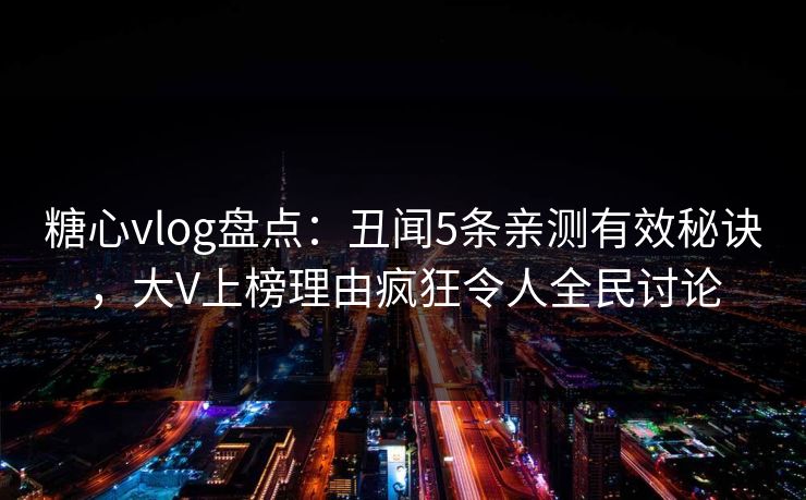 糖心vlog盘点：丑闻5条亲测有效秘诀，大V上榜理由疯狂令人全民讨论