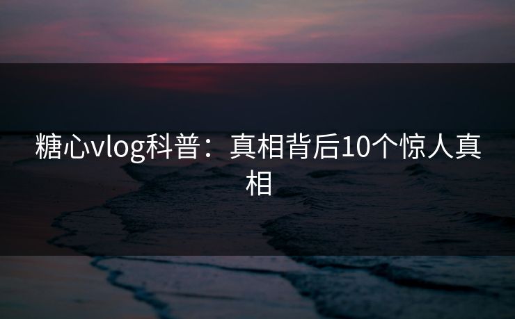 糖心vlog科普：真相背后10个惊人真相