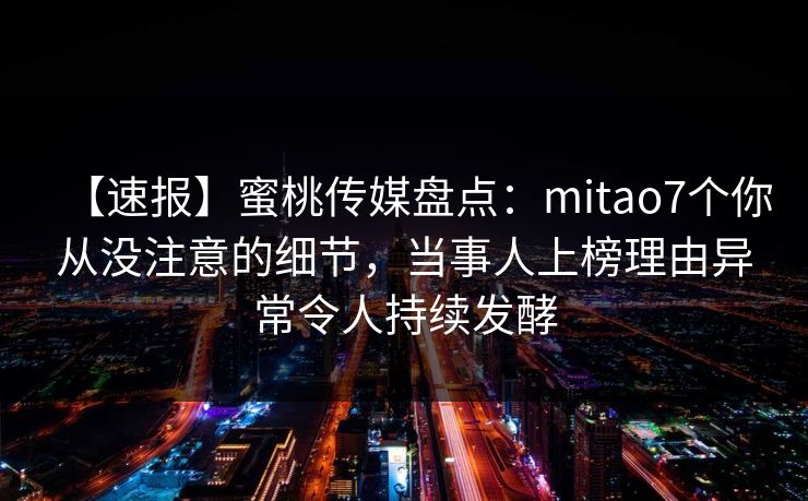 【速报】蜜桃传媒盘点：mitao7个你从没注意的细节，当事人上榜理由异常令人持续发酵