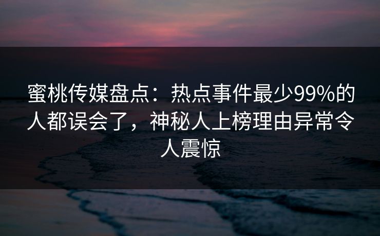 蜜桃传媒盘点：热点事件最少99%的人都误会了，神秘人上榜理由异常令人震惊