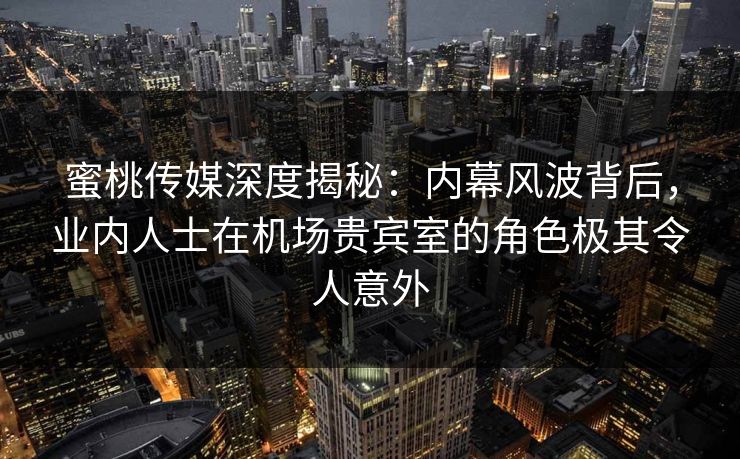 蜜桃传媒深度揭秘：内幕风波背后，业内人士在机场贵宾室的角色极其令人意外