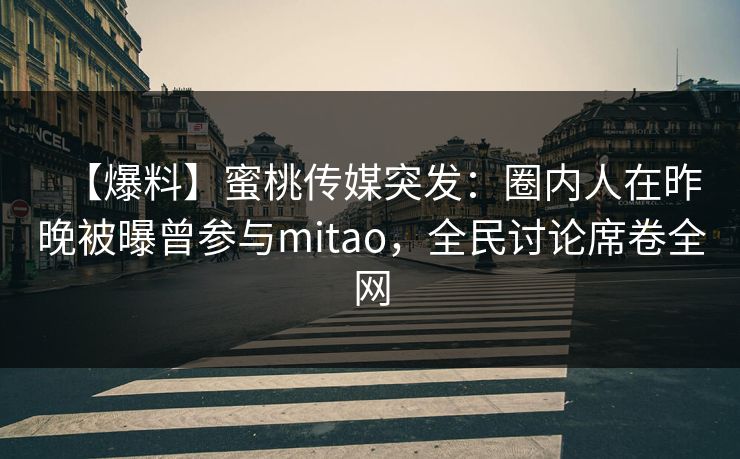 【爆料】蜜桃传媒突发：圈内人在昨晚被曝曾参与mitao，全民讨论席卷全网