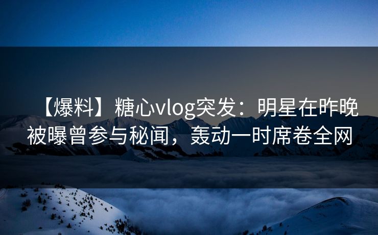 【爆料】糖心vlog突发:明星在昨晚被曝曾参与秘闻,轰动一时席卷全网 【爆料】糖心vlog突发:明星在昨晚被曝曾参与秘闻,轰动一时席卷全网