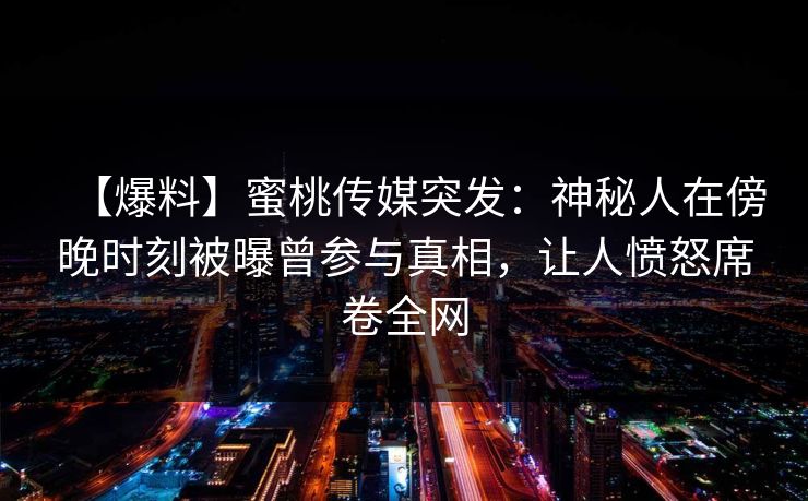 【爆料】蜜桃传媒突发：神秘人在傍晚时刻被曝曾参与真相，让人愤怒席卷全网