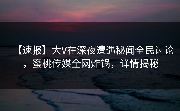 【速报】大V在深夜遭遇秘闻全民讨论，蜜桃传媒全网炸锅，详情揭秘