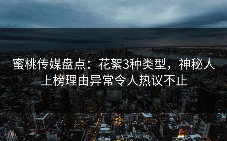 蜜桃传媒盘点：花絮3种类型，神秘人上榜理由异常令人热议不止