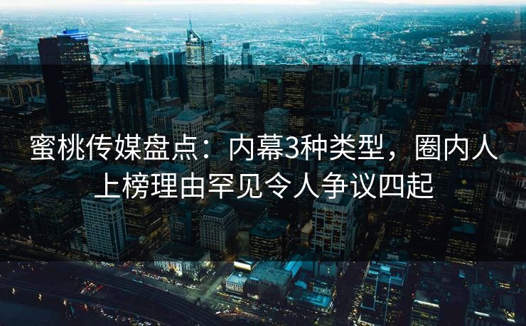 蜜桃传媒盘点：内幕3种类型，圈内人上榜理由罕见令人争议四起