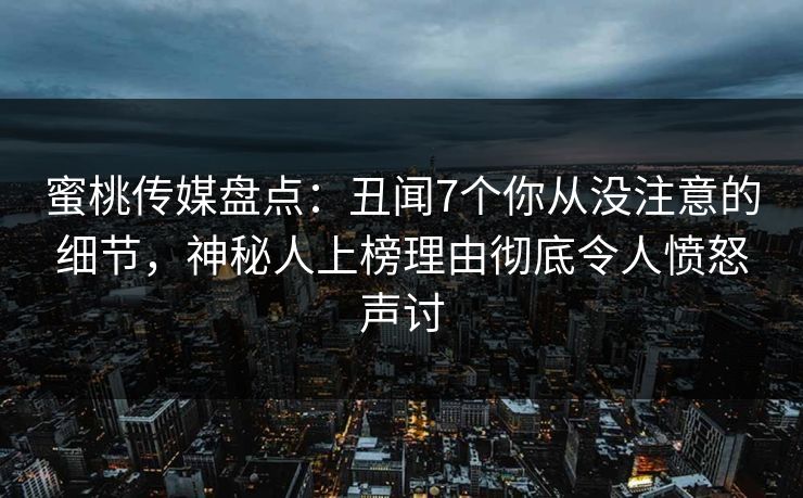 蜜桃传媒盘点：丑闻7个你从没注意的细节，神秘人上榜理由彻底令人愤怒声讨