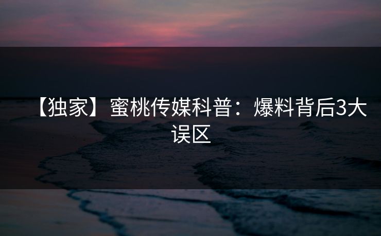 【独家】蜜桃传媒科普:爆料背后3大误区 【独家】蜜桃传媒科普:爆料背后3大误区