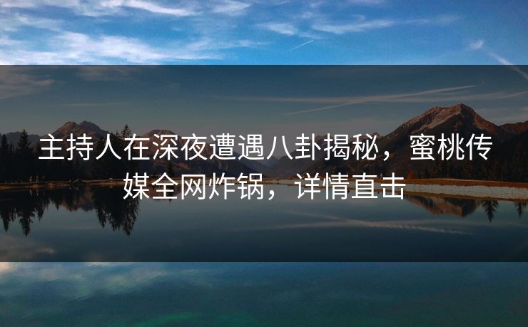 主持人在深夜遭遇八卦揭秘，蜜桃传媒全网炸锅，详情直击