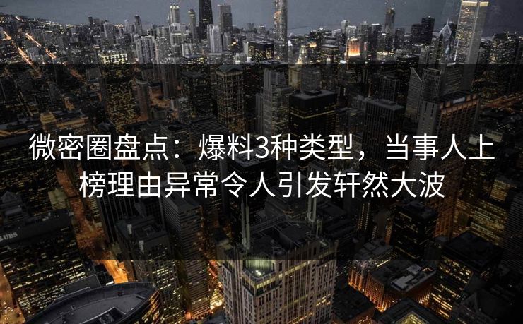 微密圈盘点：爆料3种类型，当事人上榜理由异常令人引发轩然大波