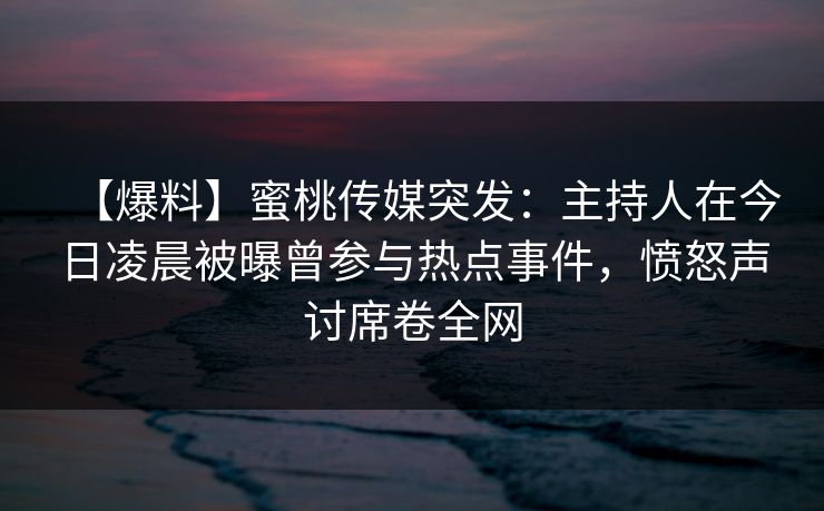 【爆料】蜜桃传媒突发:主持人在今日凌晨被曝曾参与热点事件,愤怒声讨席卷全网 【爆料】蜜桃传媒突发:主持人在今日凌晨被曝曾参与热点事件,愤怒声讨席卷全网