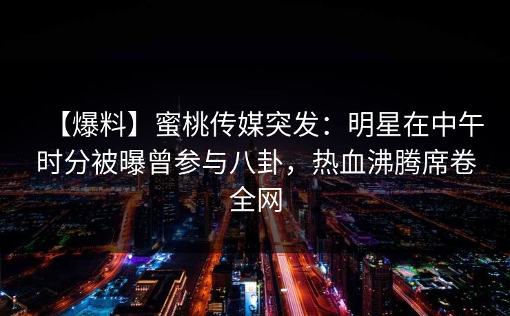 【爆料】蜜桃传媒突发:明星在中午时分被曝曾参与八卦,热血沸腾席卷全网 【爆料】蜜桃传媒突发:明星在中午时分被曝曾参与八卦,热血沸腾席卷全网