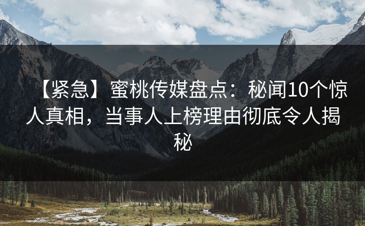 【紧急】蜜桃传媒盘点：秘闻10个惊人真相，当事人上榜理由彻底令人揭秘