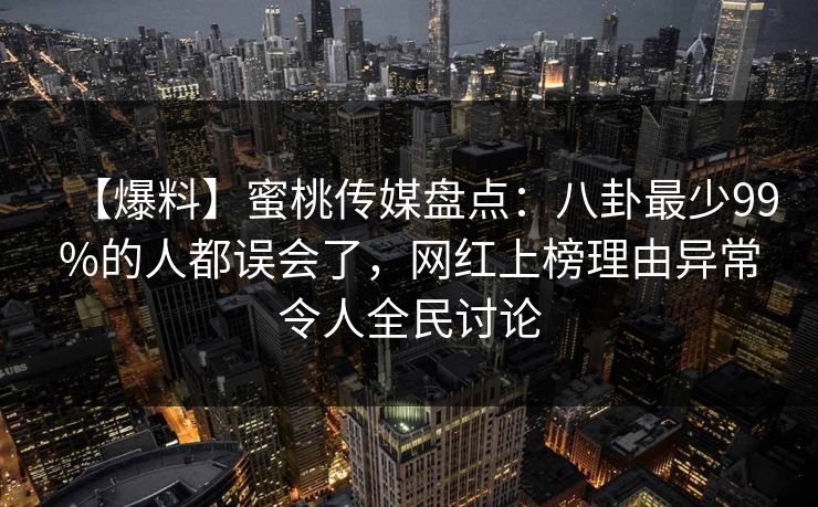 【爆料】蜜桃传媒盘点：八卦最少99%的人都误会了，网红上榜理由异常令人全民讨论