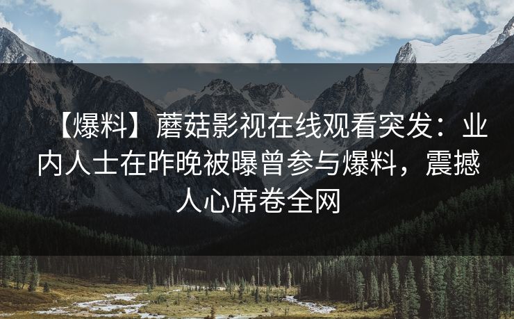 【爆料】蘑菇影视在线观看突发：业内人士在昨晚被曝曾参与爆料，震撼人心席卷全网
