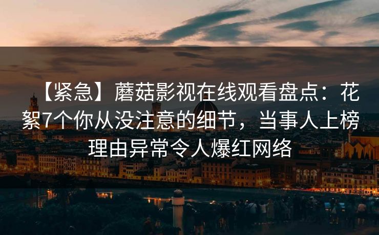 【紧急】蘑菇影视在线观看盘点：花絮7个你从没注意的细节，当事人上榜理由异常令人爆红网络