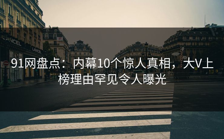 91网盘点：内幕10个惊人真相，大V上榜理由罕见令人曝光
