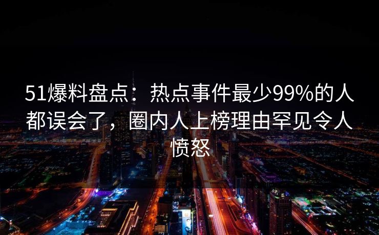 51爆料盘点:热点事件最少99%的人都误会了,圈内人上榜理由罕见令人愤怒 51爆料盘点:热点事件最少99%的人都误会了,圈内人上榜理由罕见令人愤怒