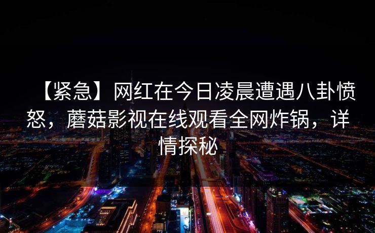 【紧急】网红在今日凌晨遭遇八卦愤怒，蘑菇影视在线观看全网炸锅，详情探秘