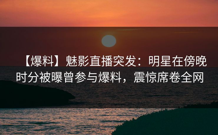 【爆料】魅影直播突发：明星在傍晚时分被曝曾参与爆料，震惊席卷全网