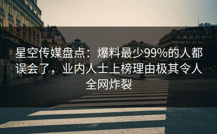 星空传媒盘点：爆料最少99%的人都误会了，业内人士上榜理由极其令人全网炸裂
