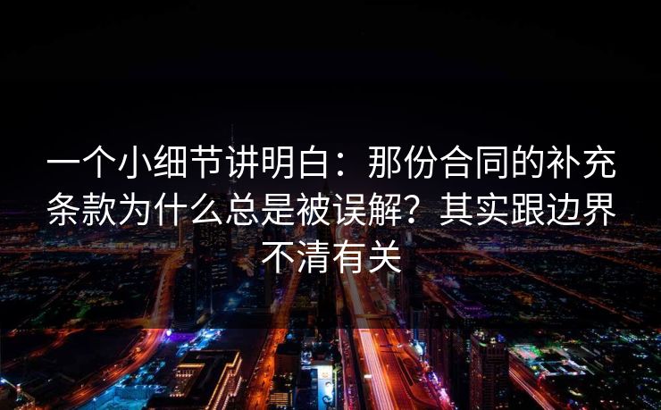 一个小细节讲明白：那份合同的补充条款为什么总是被误解？其实跟边界不清有关