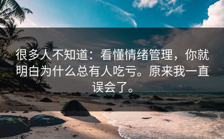 很多人不知道：看懂情绪管理，你就明白为什么总有人吃亏。原来我一直误会了。