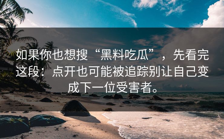 如果你也想搜“黑料吃瓜”，先看完这段：点开也可能被追踪别让自己变成下一位受害者。