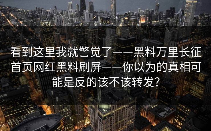 看到这里我就警觉了——黑料万里长征首页网红黑料刷屏——你以为的真相可能是反的该不该转发？